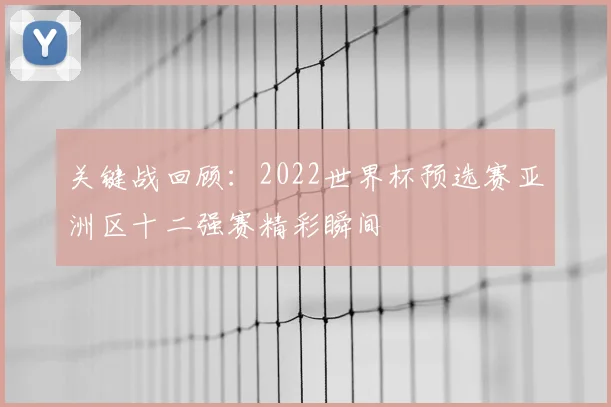 关键战回顾：2022世界杯预选赛亚洲区十二强赛精彩瞬间