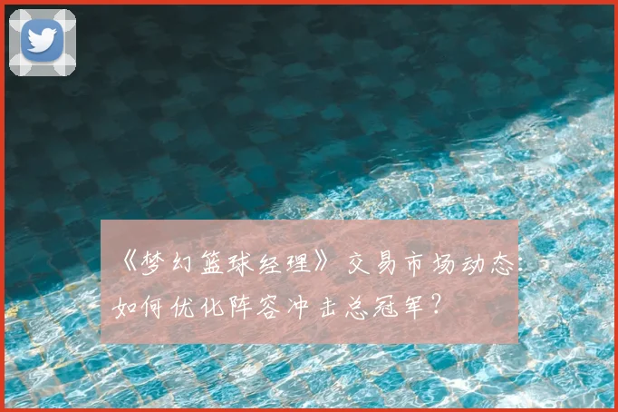 《梦幻篮球经理》交易市场动态:如何优化阵容冲击总冠军?