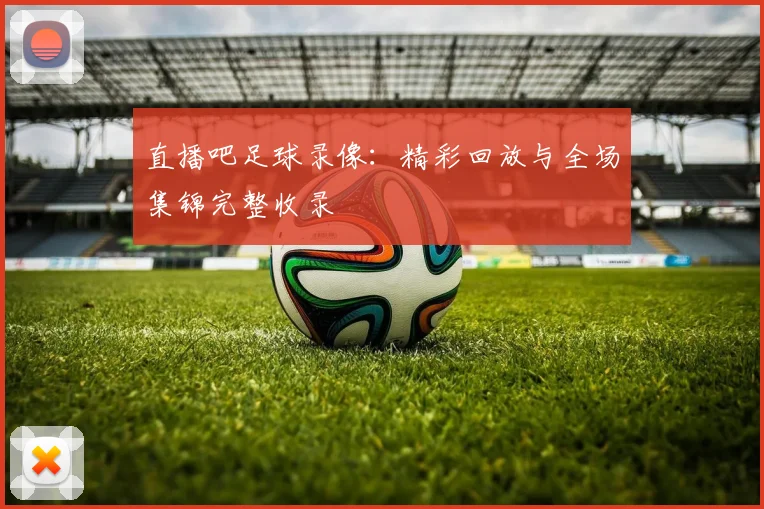 直播吧足球录像：精彩回放与全场集锦完整收录