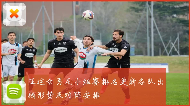 亚运会男足小组赛排名更新各队出线形势及对阵安排