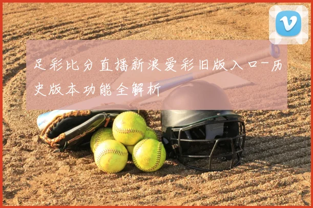 足彩比分直播新浪爱彩旧版入口-历史版本功能全解析