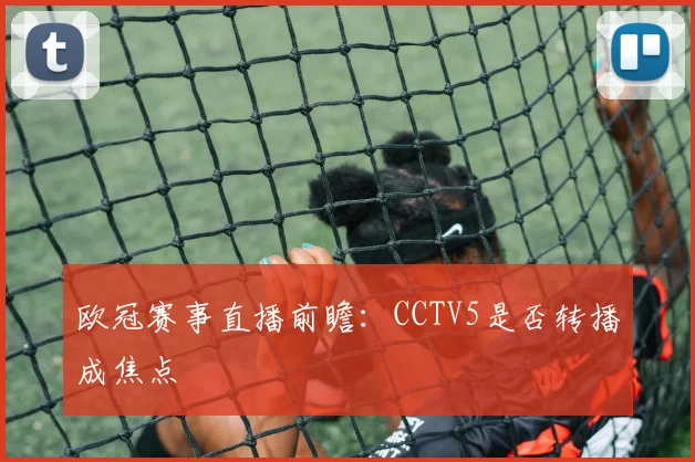欧冠赛事直播前瞻:CCTV5是否转播成焦点