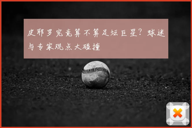 皮耶罗究竟算不算足坛巨星？球迷与专家观点大碰撞