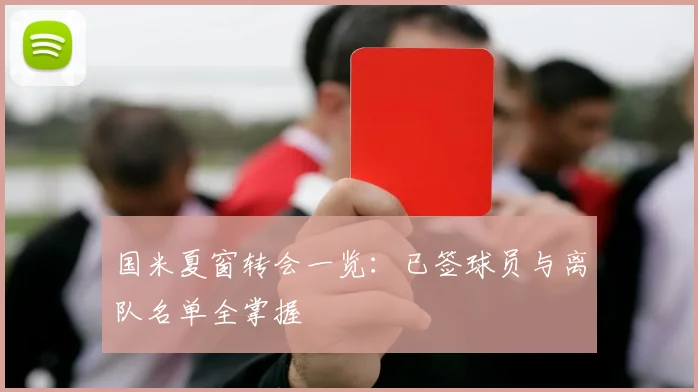 国米夏窗转会一览：已签球员与离队名单全掌握