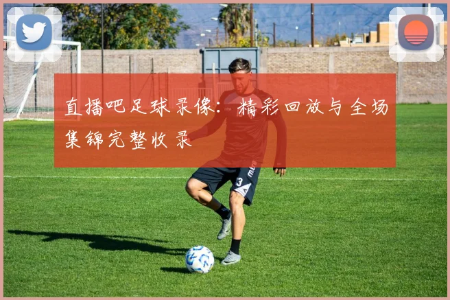 直播吧足球录像：精彩回放与全场集锦完整收录