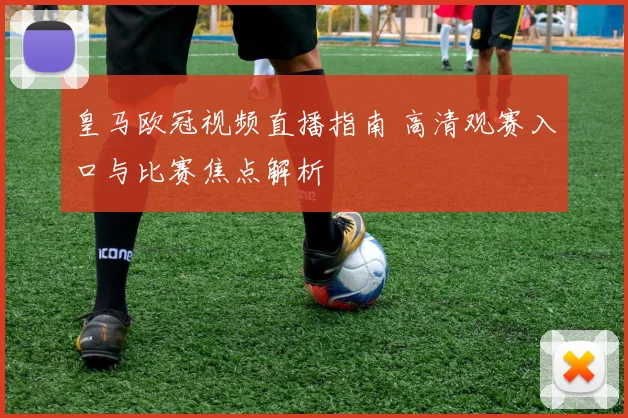 皇马欧冠视频直播指南 高清观赛入口与比赛焦点解析