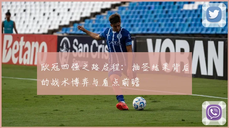 欧冠四强之路启程：抽签结果背后的战术博弈与看点前瞻