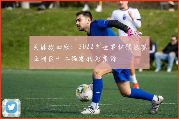 关键战回顾：2022年世界杯预选赛亚洲区十二强赛精彩集锦
