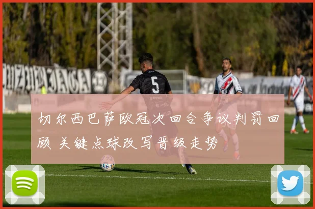 切尔西巴萨欧冠次回合争议判罚回顾 关键点球改写晋级走势