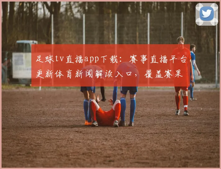 足球tv直播app下载：赛事直播平台更新体育新闻解读入口，覆盖赛果分析与赛程安排查询