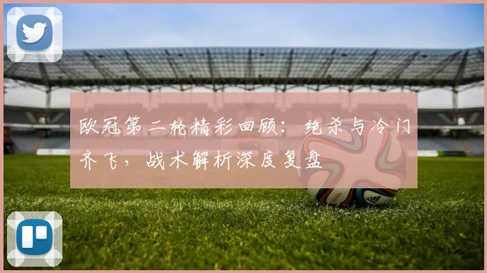 欧冠第二轮精彩回顾：绝杀与冷门齐飞，战术解析深度复盘