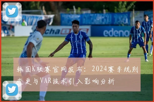 韩国K联赛官网发布：2024赛季规则变更与VAR技术引入影响分析