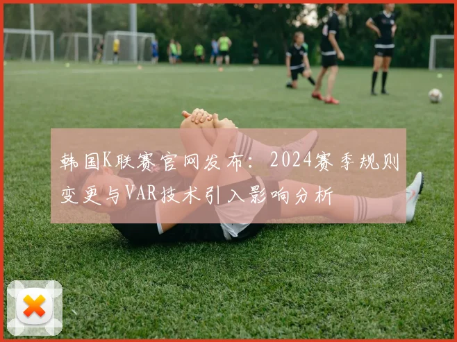 韩国K联赛官网发布:2024赛季规则变更与VAR技术引入影响分析