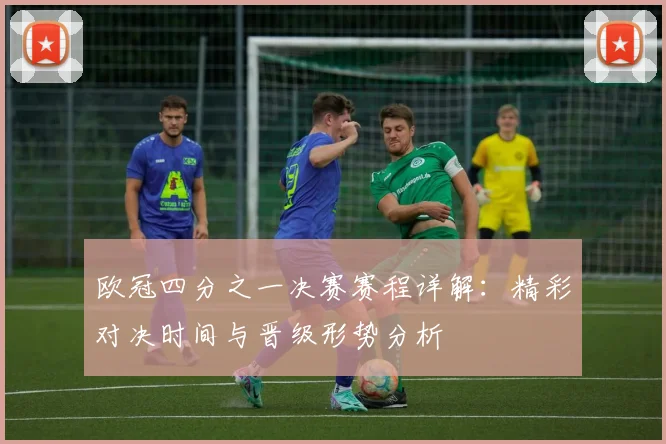欧冠四分之一决赛赛程详解：精彩对决时间与晋级形势分析