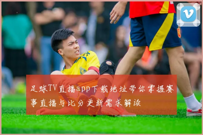 足球TV直播app下载地址带你掌握赛事直播与比分更新需求解读