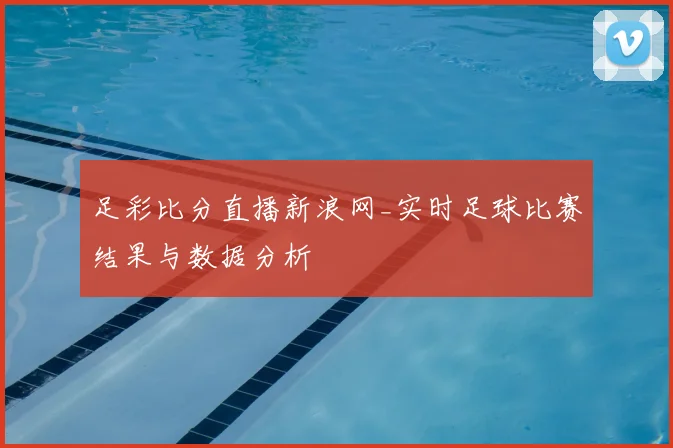 足彩比分直播新浪网_实时足球比赛结果与数据分析
