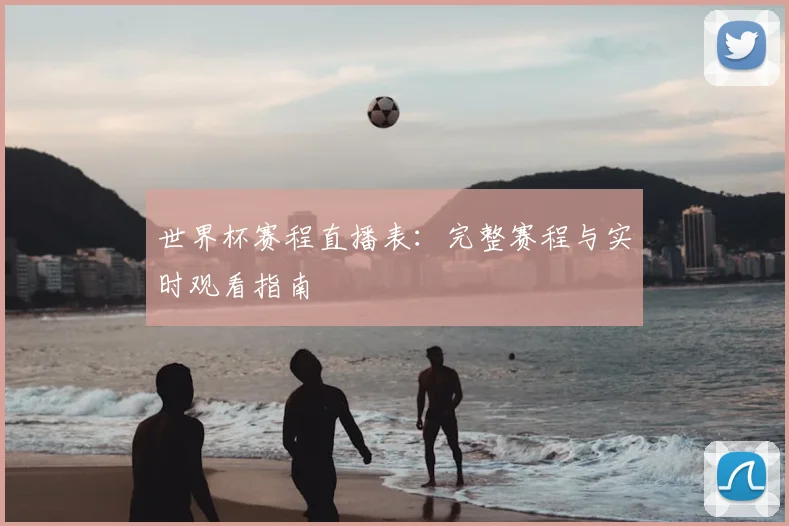 世界杯赛程直播表：完整赛程与实时观看指南