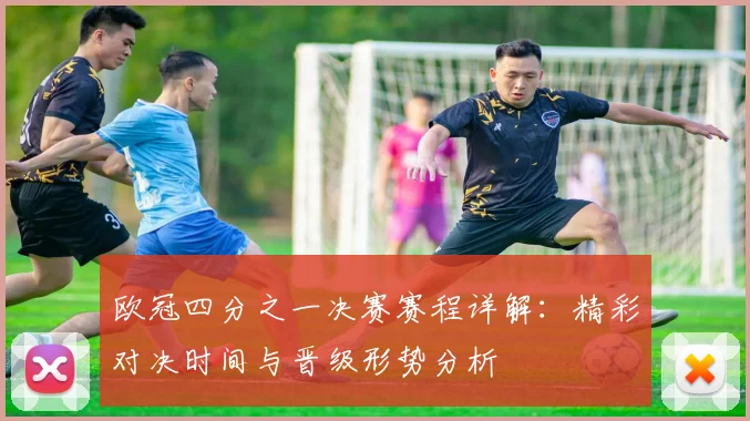 欧冠四分之一决赛赛程详解：精彩对决时间与晋级形势分析