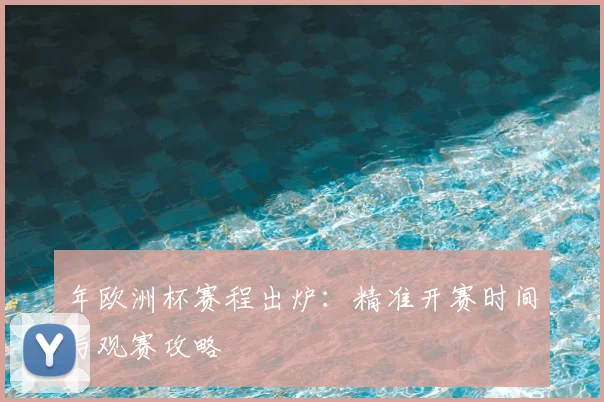 年欧洲杯赛程出炉：精准开赛时间与观赛攻略