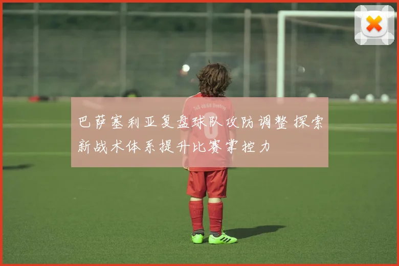 巴萨塞利亚复盘球队攻防调整 探索新战术体系提升比赛掌控力