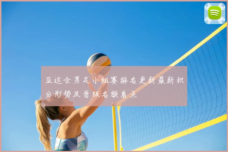 亚运会男足小组赛排名更新最新积分形势及晋级名额看点