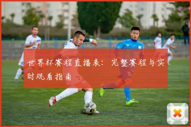 世界杯赛程直播表:完整赛程与实时观看指南