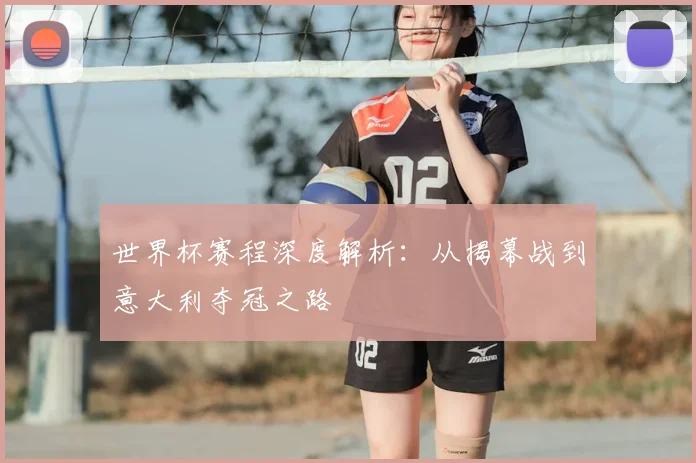 世界杯赛程深度解析：从揭幕战到意大利夺冠之路
