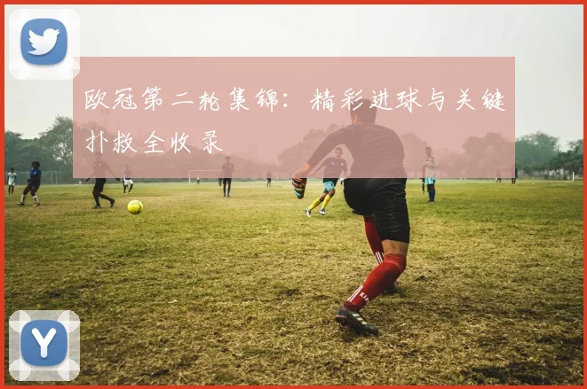 欧冠第二轮集锦：精彩进球与关键扑救全收录