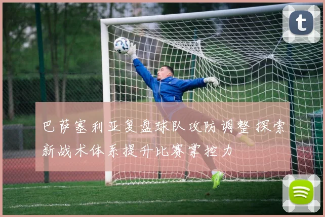 巴萨塞利亚复盘球队攻防调整 探索新战术体系提升比赛掌控力