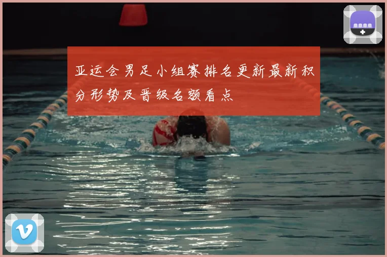 亚运会男足小组赛排名更新最新积分形势及晋级名额看点