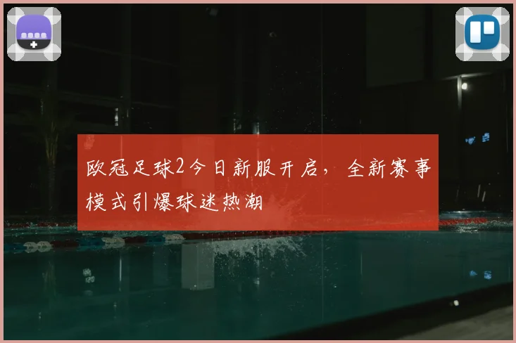 欧冠足球2今日新服开启，全新赛事模式引爆球迷热潮