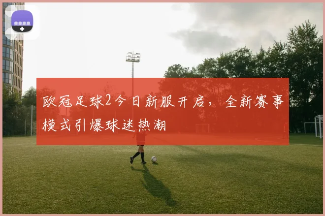 欧冠足球2今日新服开启，全新赛事模式引爆球迷热潮