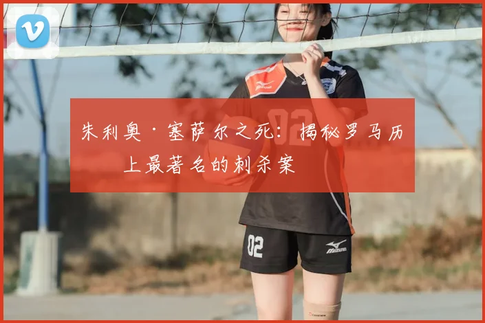 朱利奥·塞萨尔之死：揭秘罗马历史上最著名的刺杀案