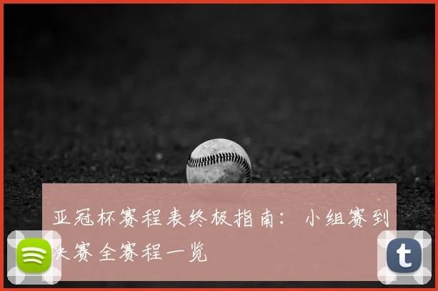 亚冠杯赛程表终极指南:小组赛到决赛全赛程一览