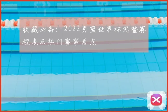 收藏必备:2022男篮世界杯完整赛程表及热门赛事看点