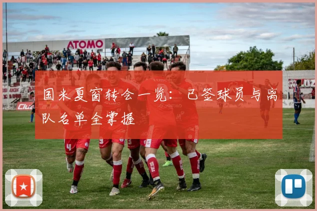 国米夏窗转会一览：已签球员与离队名单全掌握