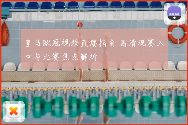 皇马欧冠视频直播指南 高清观赛入口与比赛焦点解析