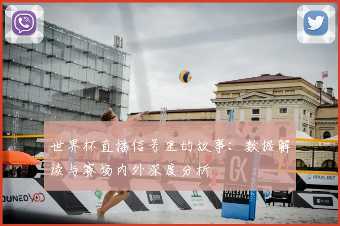 世界杯直播信号里的故事：数据解读与赛场内外深度分析