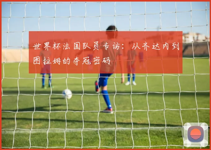 世界杯法国队员专访：从齐达内到图拉姆的夺冠密码
