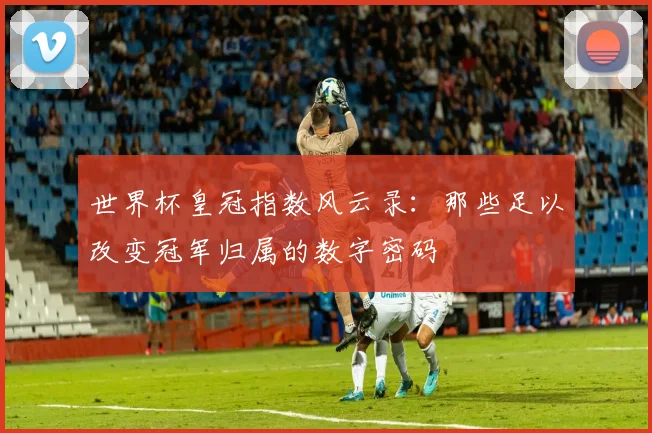 世界杯皇冠指数风云录：那些足以改变冠军归属的数字密码