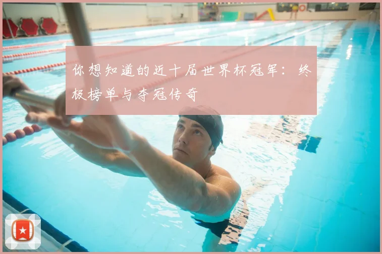你想知道的近十届世界杯冠军：终极榜单与夺冠传奇