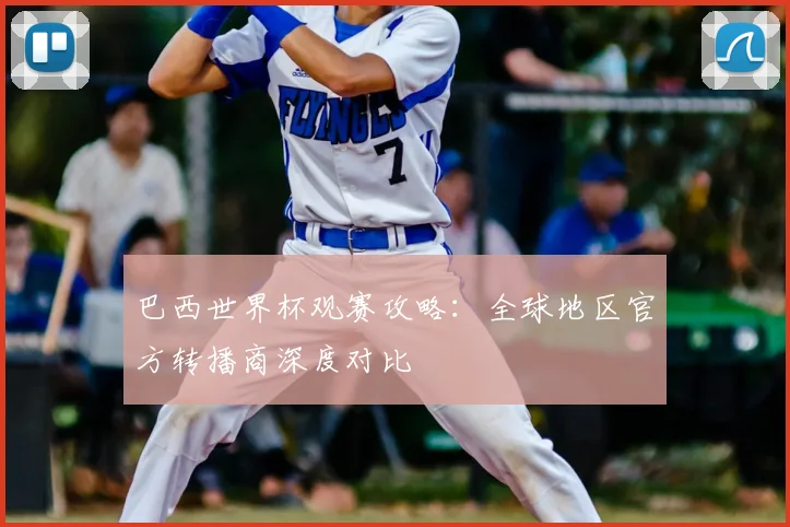 巴西世界杯观赛攻略：全球地区官方转播商深度对比