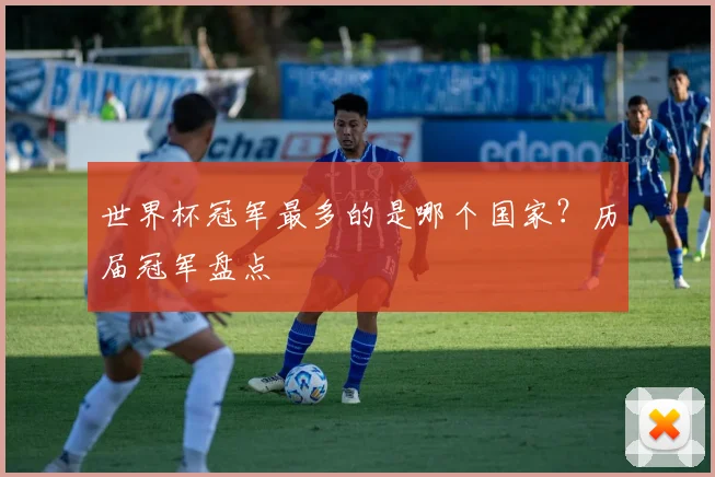 世界杯冠军最多的是哪个国家?历届冠军盘点