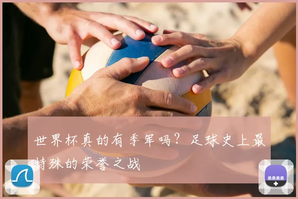 世界杯真的有季军吗?足球史上最特殊的荣誉之战