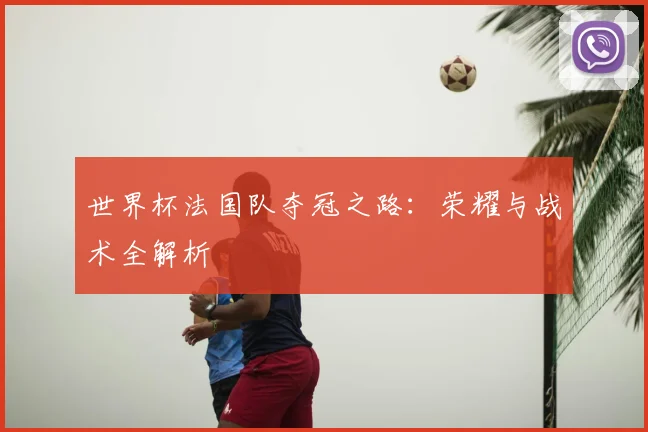 世界杯法国队夺冠之路:荣耀与战术全解析