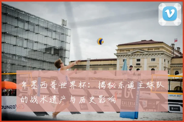 年墨西哥世界杯:揭秘东道主球队的战术遗产与历史影响