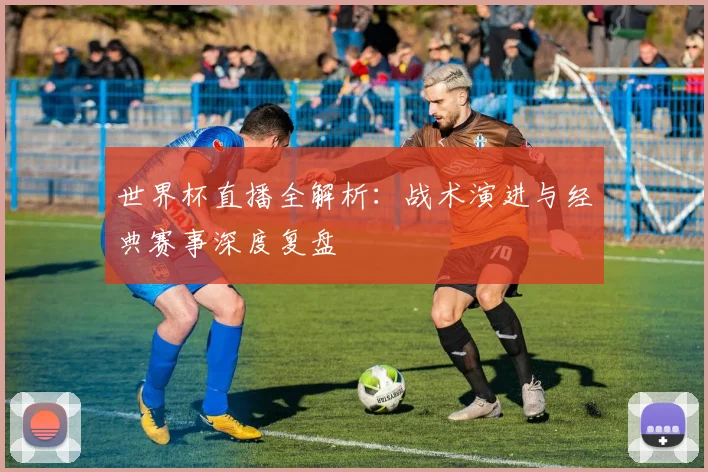 世界杯直播全解析:战术演进与经典赛事深度复盘