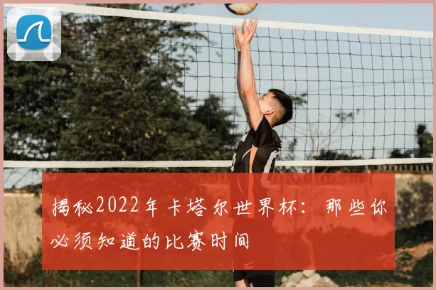 揭秘2022年卡塔尔世界杯：那些你必须知道的比赛时间