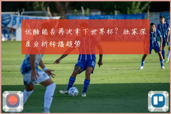 优酷能否再次拿下世界杯?独家深度分析转播趋势