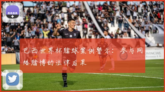 巴西世界杯赌球案例警示:参与网络赌博的法律后果